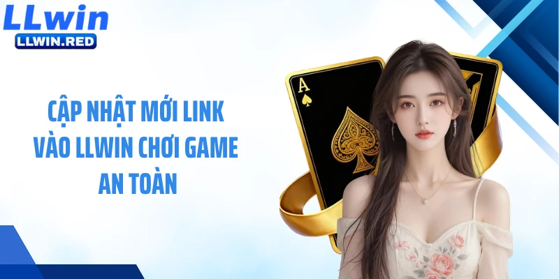 Cập nhật mới link vào LLWIN chơi game an toàn