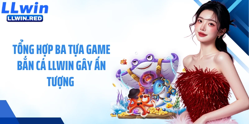 Tổng hợp ba tựa game bắn cá LLWIN gây ấn tượng 