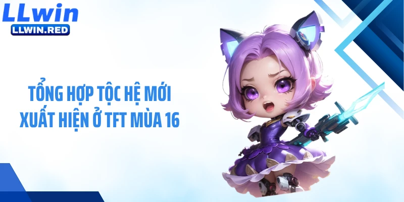 Tổng hợp tộc hệ mới xuất hiện ở TFT mùa 16